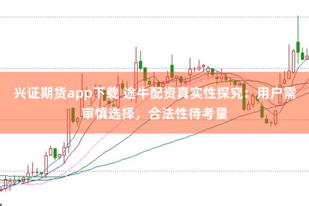 兴证期货app下载 途牛配资真实性探究：用户需审慎选择，合法性待考量