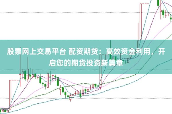 股票网上交易平台 配资期货：高效资金利用，开启您的期货投资新篇章