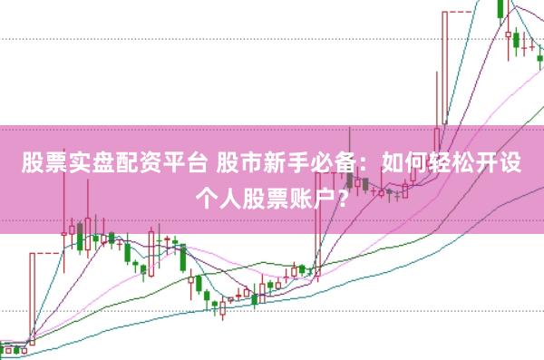 股票实盘配资平台 股市新手必备：如何轻松开设个人股票账户？