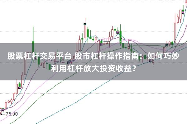 股票杠杆交易平台 股市杠杆操作指南：如何巧妙利用杠杆放大投资收益？