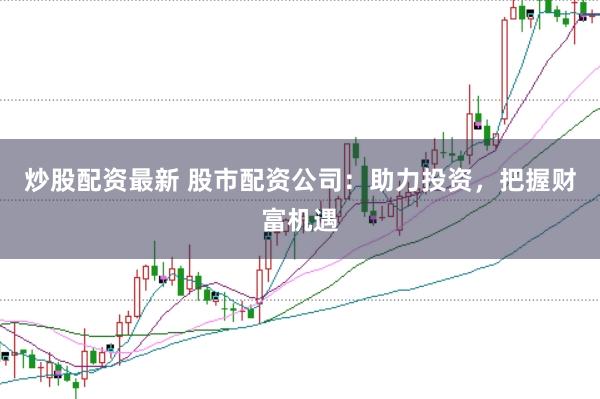 炒股配资最新 股市配资公司：助力投资，把握财富机遇