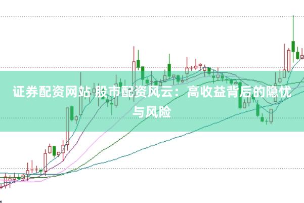 证券配资网站 股市配资风云：高收益背后的隐忧与风险