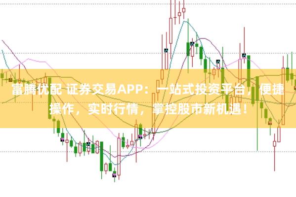 富腾优配 证券交易APP：一站式投资平台，便捷操作，实时行情，掌控股市新机遇！
