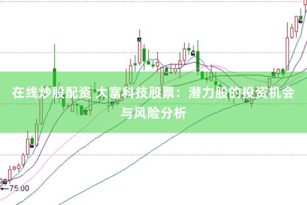在线炒股配资 大富科技股票：潜力股的投资机会与风险分析