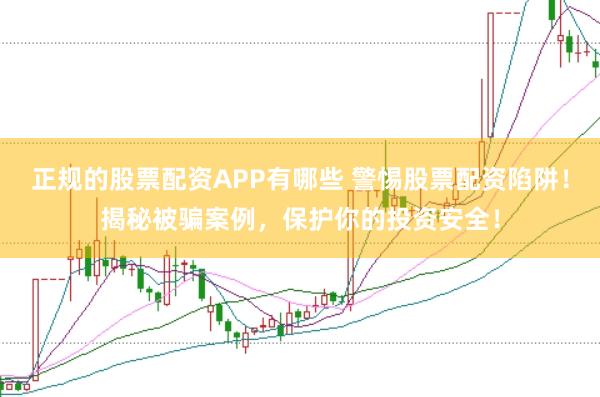 正规的股票配资APP有哪些 警惕股票配资陷阱！揭秘被骗案例，保护你的投资安全！