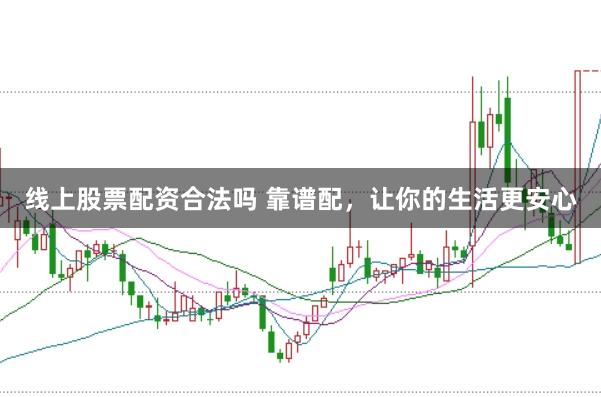 线上股票配资合法吗 靠谱配，让你的生活更安心