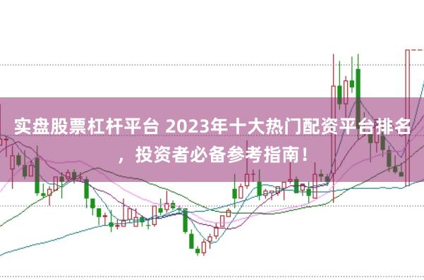 实盘股票杠杆平台 2023年十大热门配资平台排名，投资者必备参考指南！
