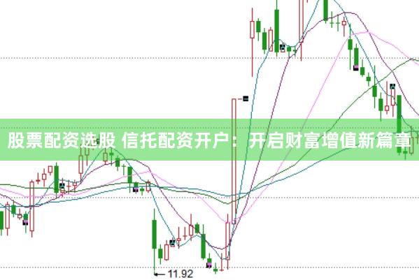 股票配资选股 信托配资开户：开启财富增值新篇章