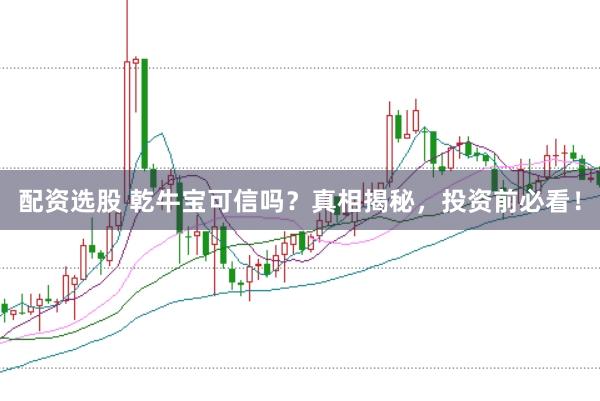 配资选股 乾牛宝可信吗？真相揭秘，投资前必看！