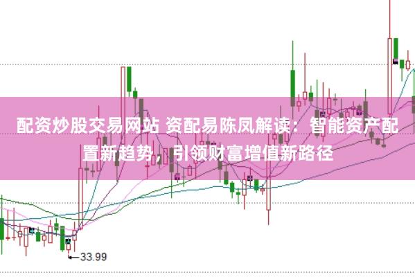 配资炒股交易网站 资配易陈凤解读：智能资产配置新趋势，引领财富增值新路径