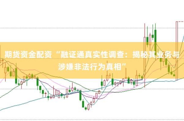 期货资金配资 “融证通真实性调查：揭秘其业务与涉嫌非法行为真相”