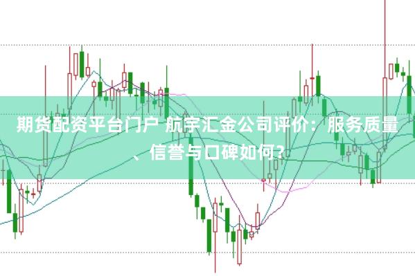 期货配资平台门户 航宇汇金公司评价：服务质量、信誉与口碑如何？