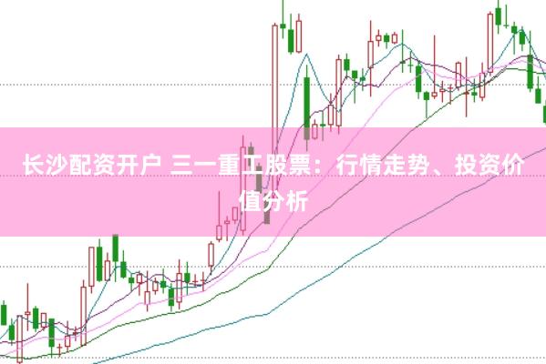 长沙配资开户 三一重工股票：行情走势、投资价值分析