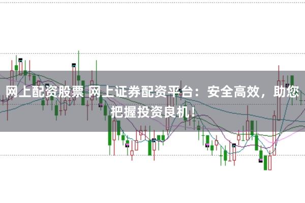 网上配资股票 网上证券配资平台：安全高效，助您把握投资良机！