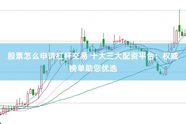股票怎么申请杠杆交易 十大三大配资平台：权威榜单助您优选