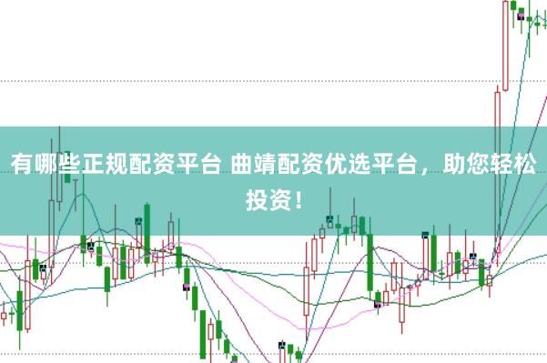 有哪些正规配资平台 曲靖配资优选平台，助您轻松投资！