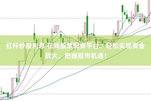 杠杆炒股利息 在线股票配资平台：轻松实现资金放大，把握股市机遇！