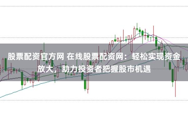 股票配资官方网 在线股票配资网：轻松实现资金放大，助力投资者把握股市机遇