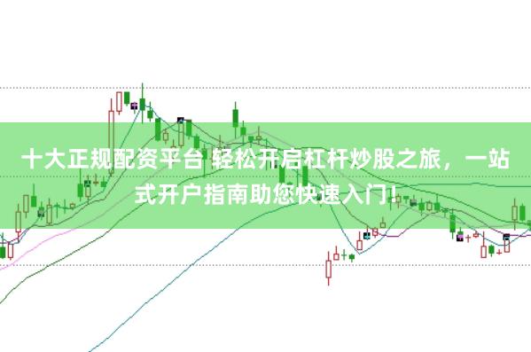 十大正规配资平台 轻松开启杠杆炒股之旅，一站式开户指南助您快速入门！