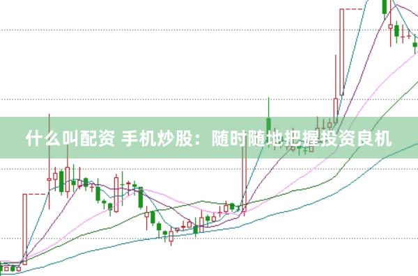 什么叫配资 手机炒股：随时随地把握投资良机