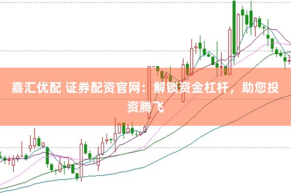 嘉汇优配 证券配资官网：解锁资金杠杆，助您投资腾飞
