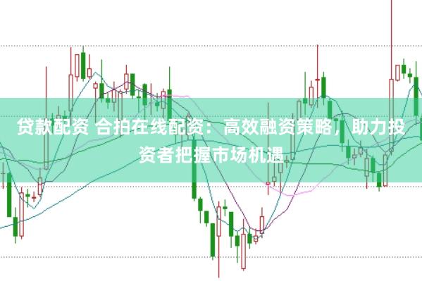 贷款配资 合拍在线配资：高效融资策略，助力投资者把握市场机遇