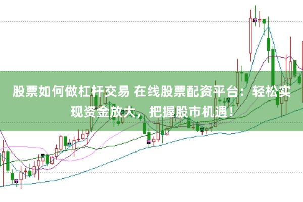 股票如何做杠杆交易 在线股票配资平台：轻松实现资金放大，把握股市机遇！