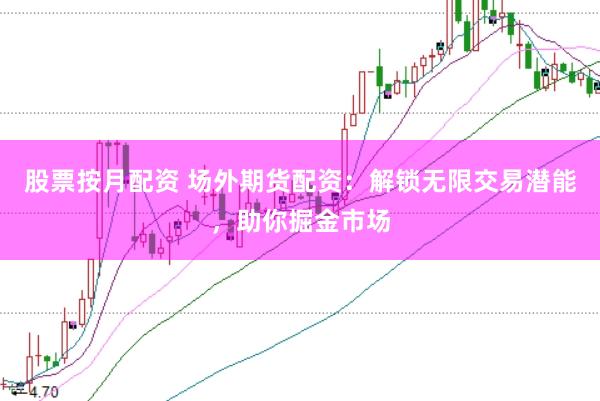 股票按月配资 场外期货配资：解锁无限交易潜能，助你掘金市场