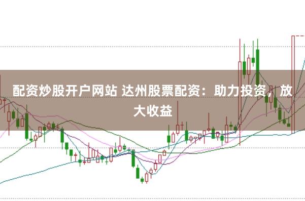 配资炒股开户网站 达州股票配资：助力投资，放大收益