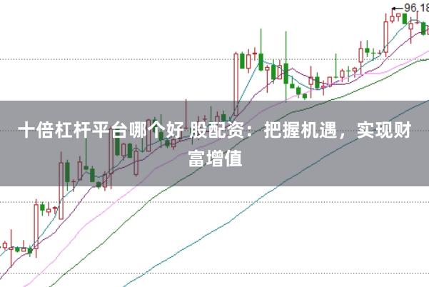 十倍杠杆平台哪个好 股配资：把握机遇，实现财富增值