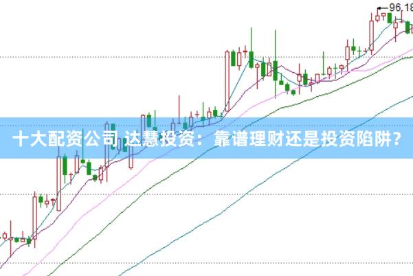 十大配资公司 达慧投资：靠谱理财还是投资陷阱？