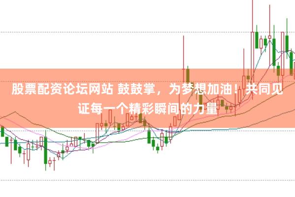 股票配资论坛网站 鼓鼓掌，为梦想加油！共同见证每一个精彩瞬间的力量