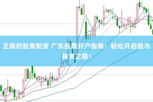 正规的股票配资 广东股票开户指南：轻松开启股市投资之路！