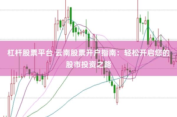 杠杆股票平台 云南股票开户指南：轻松开启您的股市投资之路