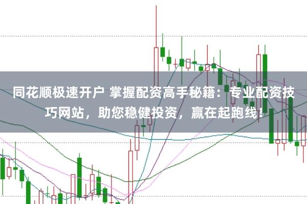 同花顺极速开户 掌握配资高手秘籍：专业配资技巧网站，助您稳健投资，赢在起跑线！
