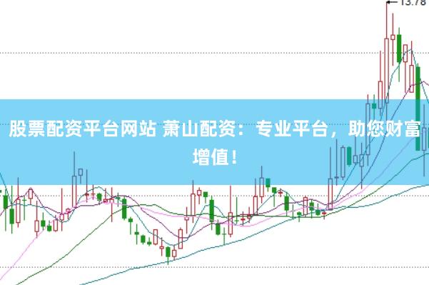 股票配资平台网站 萧山配资：专业平台，助您财富增值！