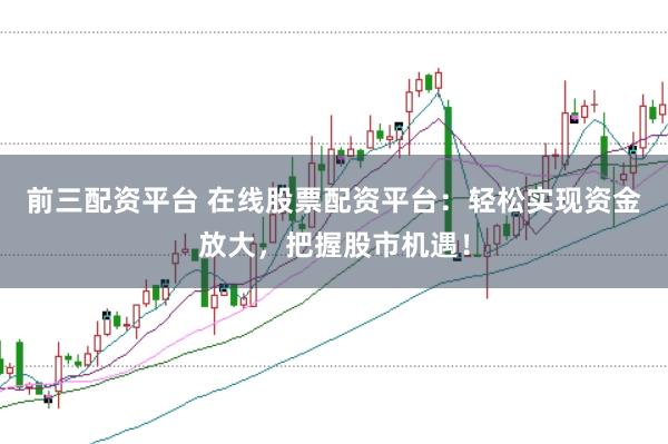 前三配资平台 在线股票配资平台：轻松实现资金放大，把握股市机遇！