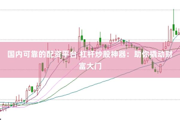 国内可靠的配资平台 杠杆炒股神器：助你撬动财富大门