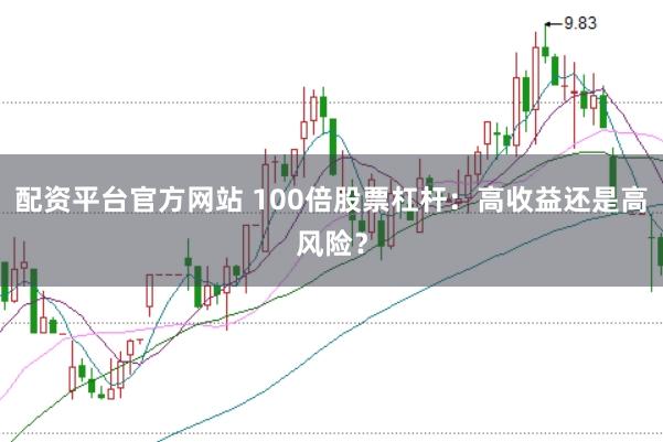 配资平台官方网站 100倍股票杠杆：高收益还是高风险？