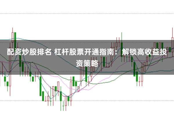 配资炒股排名 杠杆股票开通指南：解锁高收益投资策略