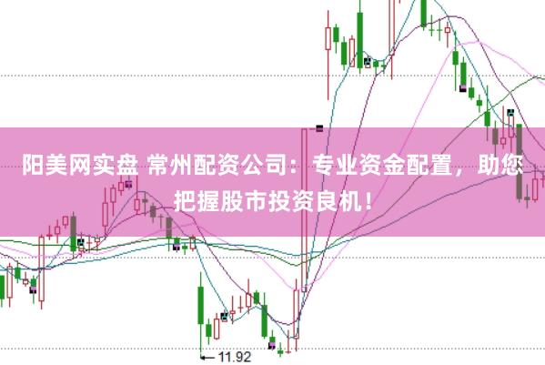 阳美网实盘 常州配资公司：专业资金配置，助您把握股市投资良机！