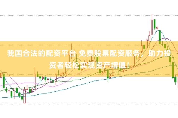 我国合法的配资平台 免费股票配资服务，助力投资者轻松实现资产增值！