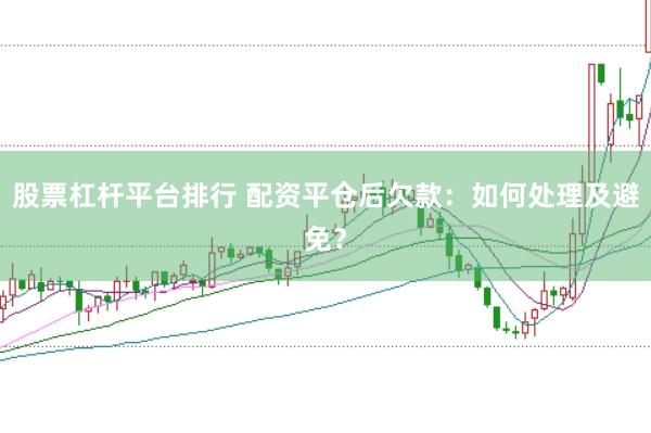 股票杠杆平台排行 配资平仓后欠款：如何处理及避免？