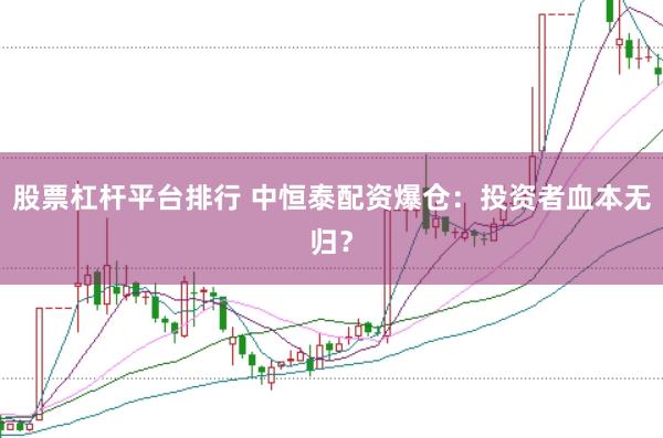 股票杠杆平台排行 中恒泰配资爆仓：投资者血本无归？