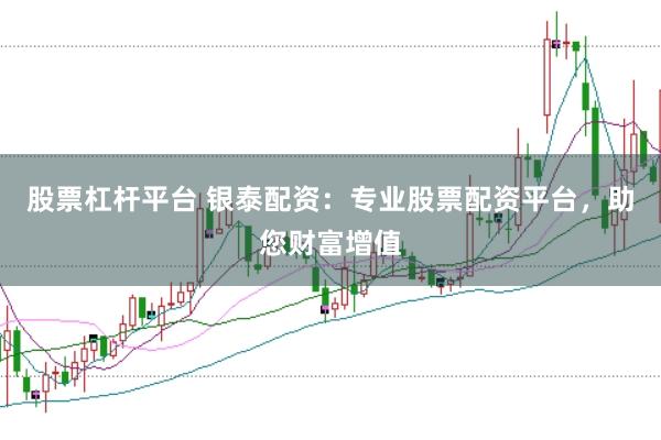 股票杠杆平台 银泰配资：专业股票配资平台，助您财富增值