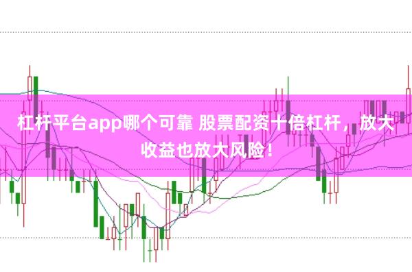 杠杆平台app哪个可靠 股票配资十倍杠杆，放大收益也放大风险！