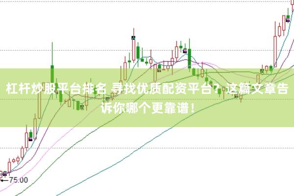 杠杆炒股平台排名 寻找优质配资平台？这篇文章告诉你哪个更靠谱！