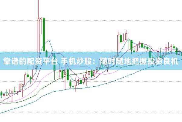 靠谱的配资平台 手机炒股：随时随地把握投资良机