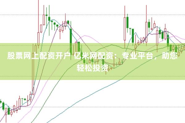 股票网上配资开户 亿米网配资：专业平台，助您轻松投资