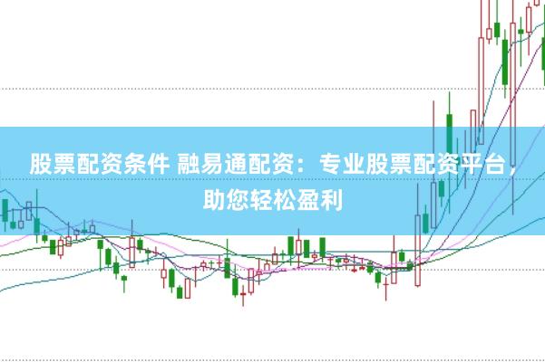 股票配资条件 融易通配资：专业股票配资平台，助您轻松盈利